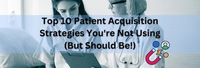 The Top 10 Patient Acquisition Strategies You're Not Using (But Should Be!)